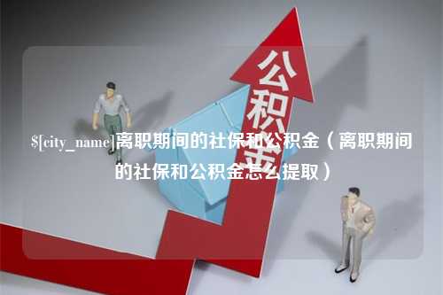 福建离职期间的社保和公积金（离职期间的社保和公积金怎么提取）