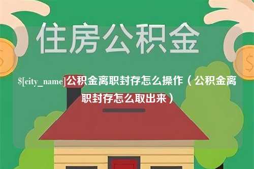 福建公积金离职封存怎么操作（公积金离职封存怎么取出来）