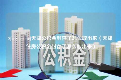 福建天津公积金封存了怎么取出来（天津住房公积金封存了怎么取出来）