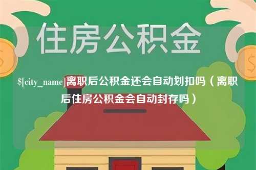 福建离职后公积金还会自动划扣吗（离职后住房公积金会自动封存吗）