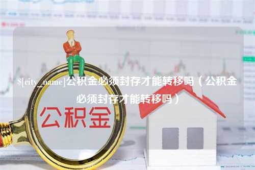 福建公积金必须封存才能转移吗（公积金必须封存才能转移吗）