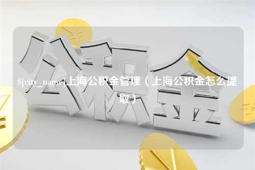 福建上海公积金管理（上海公积金怎么提取）