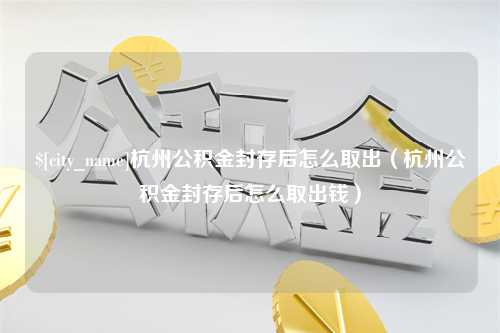 福建杭州公积金封存后怎么取出（杭州公积金封存后怎么取出钱）