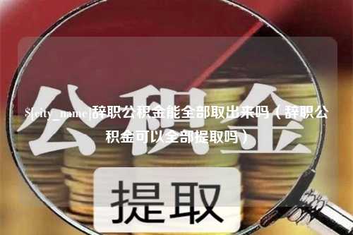 福建辞职公积金能全部取出来吗（辞职公积金可以全部提取吗）