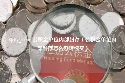 福建公积金单位内部封存（公积金单位内部封存怎么办理续交）