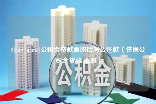 福建公积金贷款离职后怎么还款（住房公积金贷款 离职）