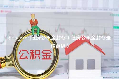 福建住房公积金封存（住房公积金封存是啥意思）