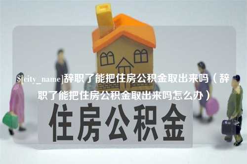 福建辞职了能把住房公积金取出来吗（辞职了能把住房公积金取出来吗怎么办）