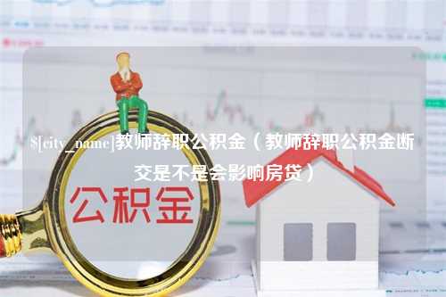 福建教师辞职公积金（教师辞职公积金断交是不是会影响房贷）