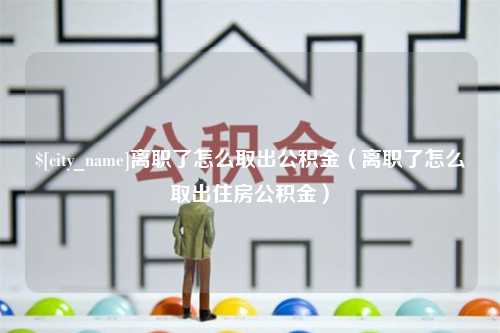 福建离职了怎么取出公积金（离职了怎么取出住房公积金）