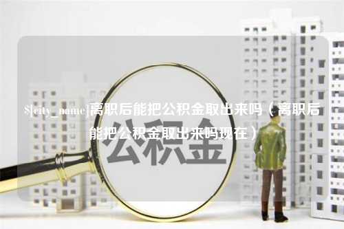 福建离职后能把公积金取出来吗（离职后能把公积金取出来吗现在）