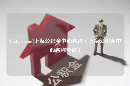 福建上海公积金中心名称（上海公积金中心名称查询）