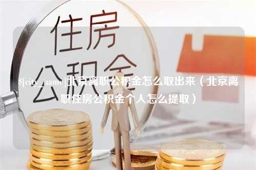 福建北京离职公积金怎么取出来（北京离职住房公积金个人怎么提取）