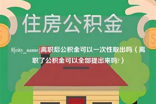 福建离职后公积金可以一次性取出吗（离职了公积金可以全部提出来吗?）