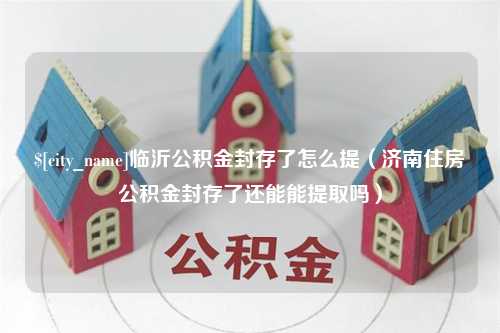 福建临沂公积金封存了怎么提（济南住房公积金封存了还能能提取吗）