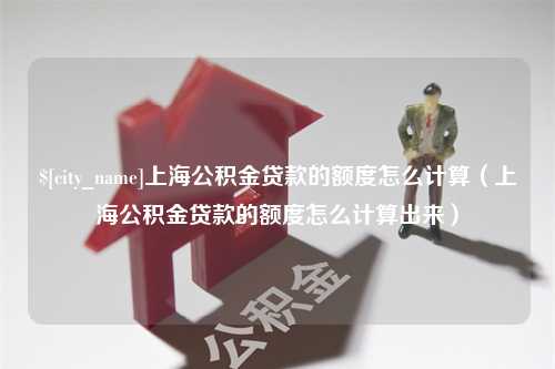 福建上海公积金贷款的额度怎么计算（上海公积金贷款的额度怎么计算出来）